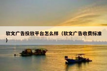 软文广告投放平台怎么样（软文广告收费标准）