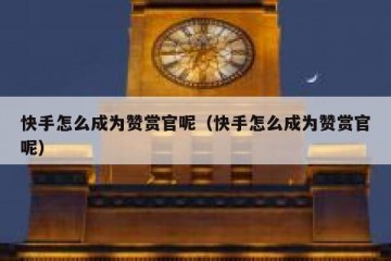 快手怎么成为赞赏官呢（快手怎么成为赞赏官呢）