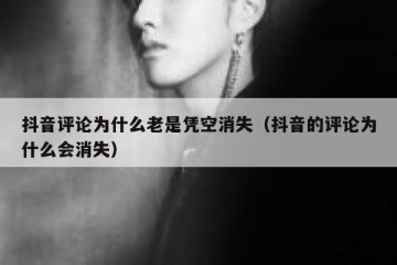 抖音评论为什么老是凭空消失（抖音的评论为什么会消失）