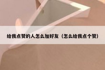 给我点赞的人怎么加好友（怎么给我点个赞）