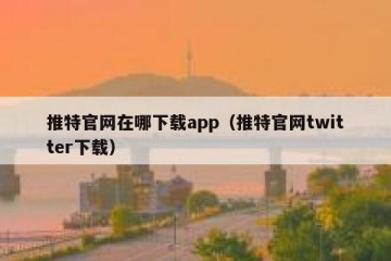 推特官网在哪下载app（推特官网twitter下载）