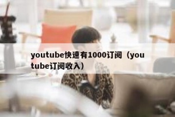 youtube快速有1000订阅（youtube订阅收入）