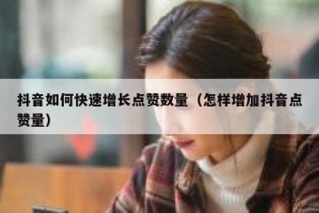抖音如何快速增长点赞数量（怎样增加抖音点赞量）