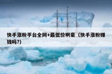 快手涨粉平台全网+最低价啊豪（快手涨粉赚钱吗?）