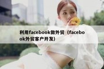 利用facebook做外贸（facebook外贸客户开发）