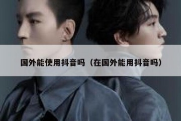 国外能使用抖音吗（在国外能用抖音吗）