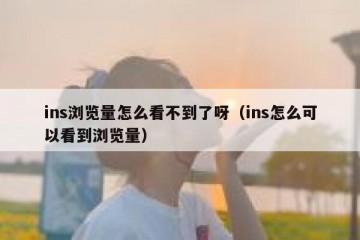 ins浏览量怎么看不到了呀（ins怎么可以看到浏览量）