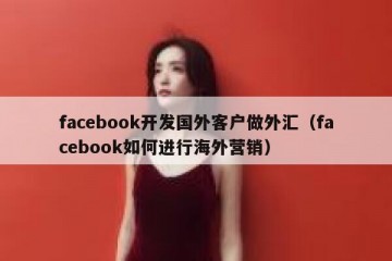 facebook开发国外客户做外汇（facebook如何进行海外营销）