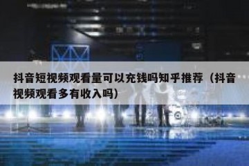 抖音短视频观看量可以充钱吗知乎推荐（抖音视频观看多有收入吗）