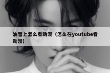 油管上怎么看动漫（怎么在youtube看动漫）