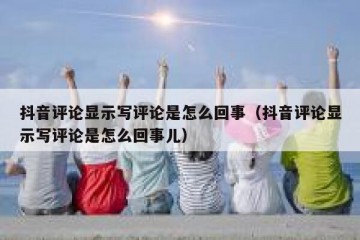 抖音评论显示写评论是怎么回事（抖音评论显示写评论是怎么回事儿）