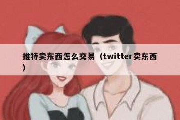 推特卖东西怎么交易（twitter卖东西）