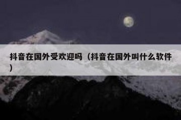 抖音在国外受欢迎吗（抖音在国外叫什么软件）