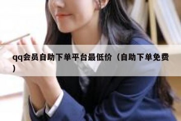 qq会员自助下单平台最低价（自助下单免费）