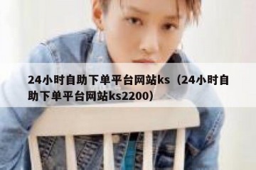 24小时自助下单平台网站ks（24小时自助下单平台网站ks2200）