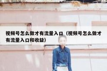视频号怎么做才有流量入口（视频号怎么做才有流量入口和收益）