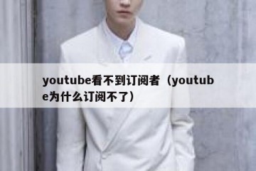 youtube看不到订阅者（youtube为什么订阅不了）