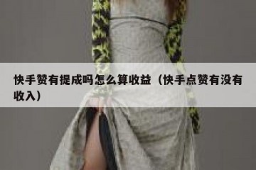 快手赞有提成吗怎么算收益（快手点赞有没有收入）