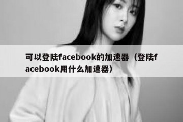 可以登陆facebook的加速器（登陆facebook用什么加速器）