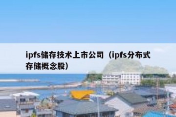 ipfs储存技术上市公司（ipfs分布式存储概念股）