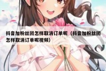 抖音加粉丝团怎样取消订单呢（抖音加粉丝团怎样取消订单呢视频）