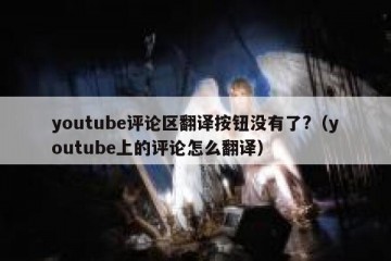youtube评论区翻译按钮没有了?（youtube上的评论怎么翻译）