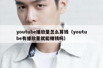 youtube播放量怎么算钱（youtube有播放量就能赚钱吗）