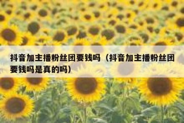 抖音加主播粉丝团要钱吗（抖音加主播粉丝团要钱吗是真的吗）