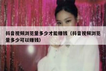 抖音视频浏览量多少才能赚钱（抖音视频浏览量多少可以赚钱）