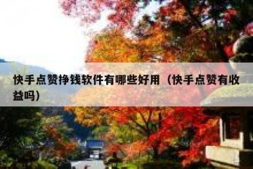 快手点赞挣钱软件有哪些好用（快手点赞有收益吗）