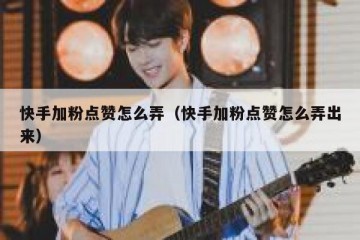 快手加粉点赞怎么弄（快手加粉点赞怎么弄出来）