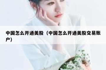 中国怎么开通美股（中国怎么开通美股交易账户）