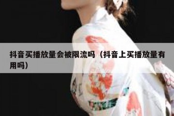 抖音买播放量会被限流吗（抖音上买播放量有用吗）