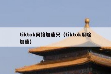 tiktok网络加速只（tiktok用啥加速）