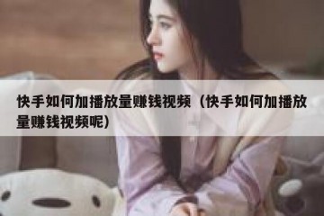 快手如何加播放量赚钱视频（快手如何加播放量赚钱视频呢）