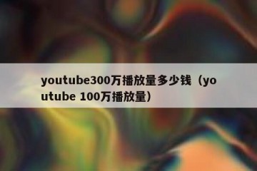 youtube300万播放量多少钱（youtube 100万播放量）