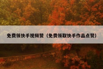 免费领快手视频赞（免费领取快手作品点赞）