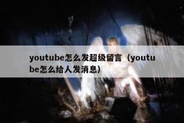 youtube怎么发超级留言（youtube怎么给人发消息）