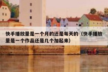 快手播放量是一个月的还是每天的（快手播放量是一个作品还是几个加起来）