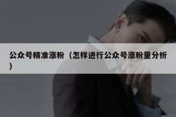 公众号精准涨粉（怎样进行公众号涨粉量分析）