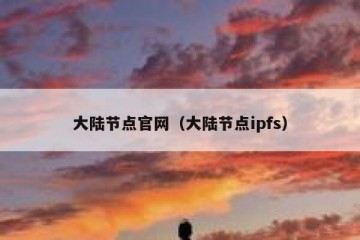 大陆节点官网（大陆节点ipfs）