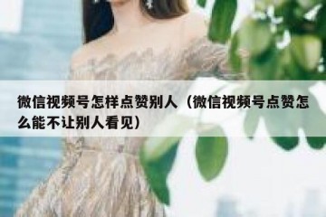 微信视频号怎样点赞别人（微信视频号点赞怎么能不让别人看见）