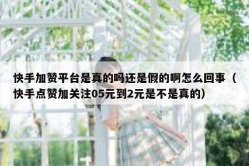 快手加赞平台是真的吗还是假的啊怎么回事（快手点赞加关注05元到2元是不是真的）