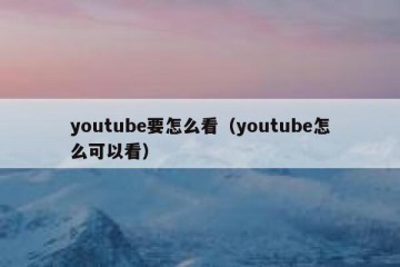 youtube要怎么看（youtube怎么可以看）