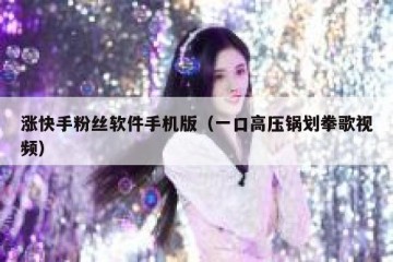 涨快手粉丝软件手机版（一口高压锅划拳歌视频）