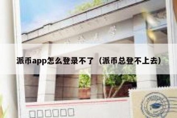 派币app怎么登录不了（派币总登不上去）