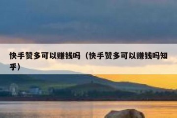 快手赞多可以赚钱吗（快手赞多可以赚钱吗知乎）