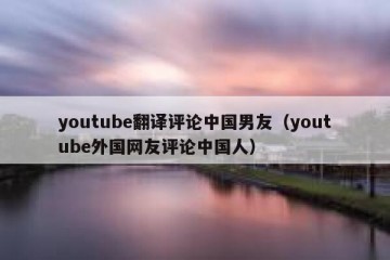 youtube翻译评论中国男友（youtube外国网友评论中国人）
