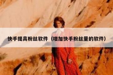 快手提高粉丝软件（增加快手粉丝量的软件）