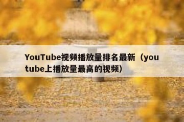 YouTube视频播放量排名最新（youtube上播放量最高的视频）